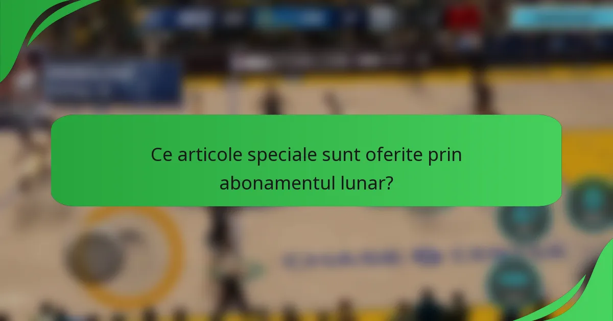 Ce articole speciale sunt oferite prin abonamentul lunar?