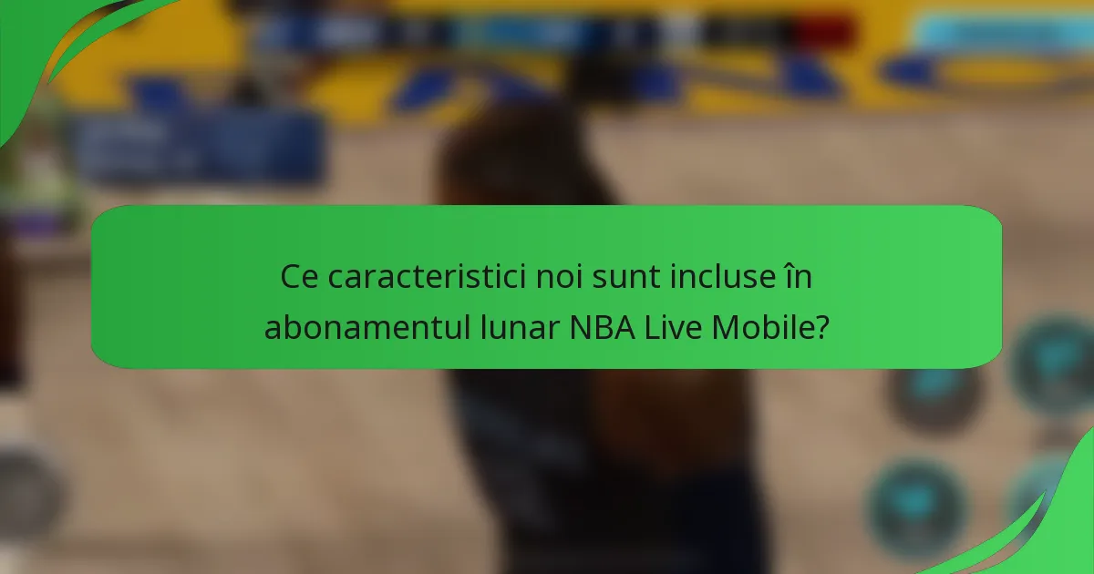 Ce caracteristici noi sunt incluse în abonamentul lunar NBA Live Mobile?