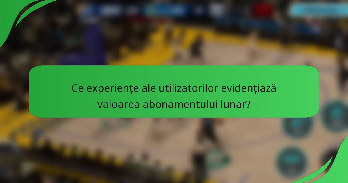 Ce experiențe ale utilizatorilor evidențiază valoarea abonamentului lunar?