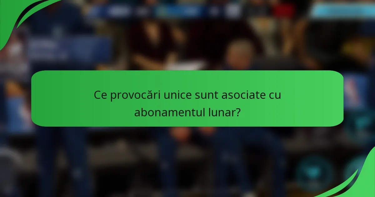 Ce provocări unice sunt asociate cu abonamentul lunar?