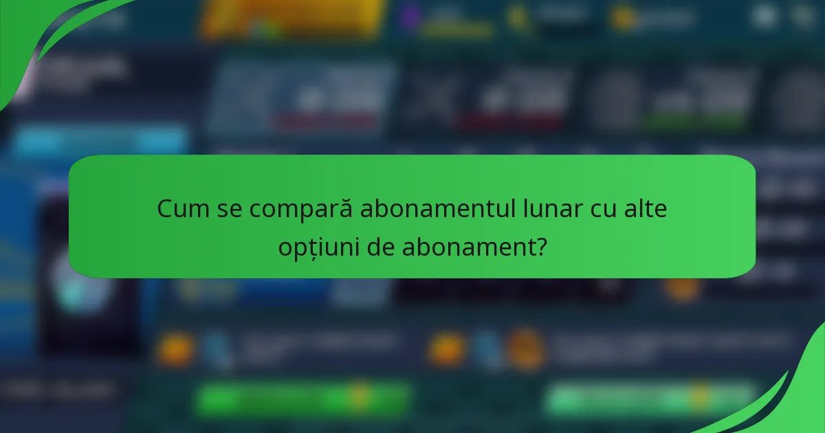 Cum se compară abonamentul lunar cu alte opțiuni de abonament?