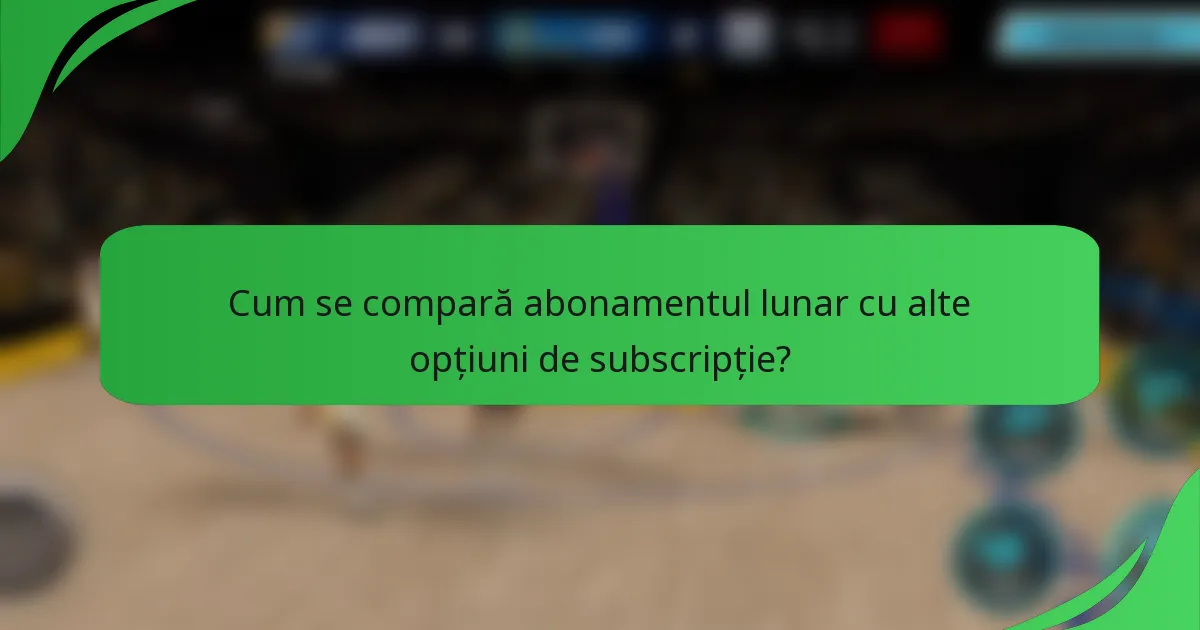 Cum se compară abonamentul lunar cu alte opțiuni de subscripție?
